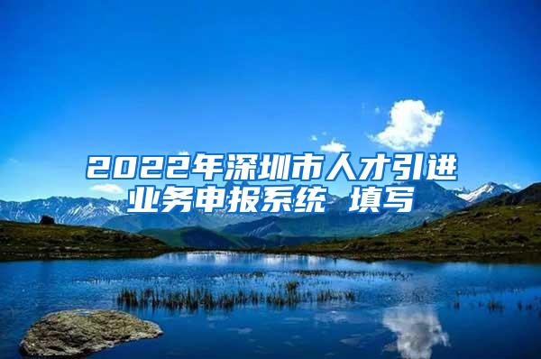 2022年深圳市人才引进业务申报系统 填写