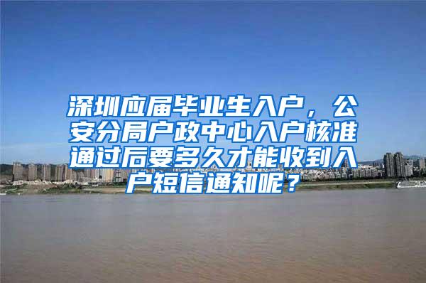 深圳应届毕业生入户，公安分局户政中心入户核准通过后要多久才能收到入户短信通知呢？