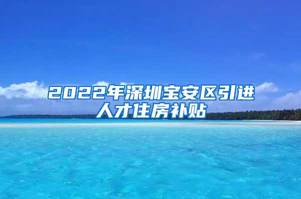 2022年深圳宝安区引进人才住房补贴