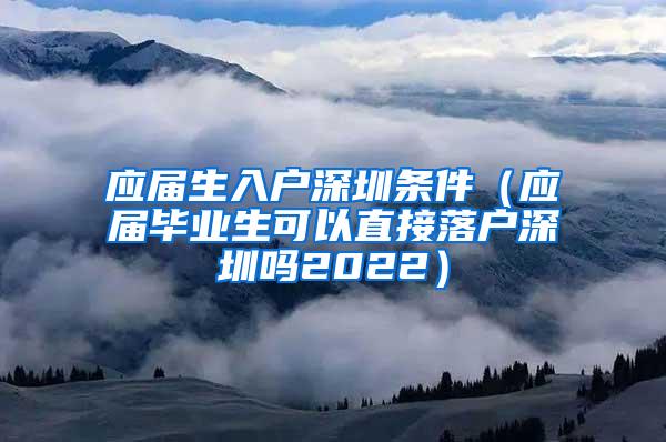 应届生入户深圳条件（应届毕业生可以直接落户深圳吗2022）