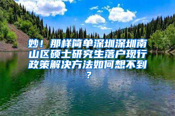 妙！那样简单深圳深圳南山区硕士研究生落户现行政策解决方法如何想不到？