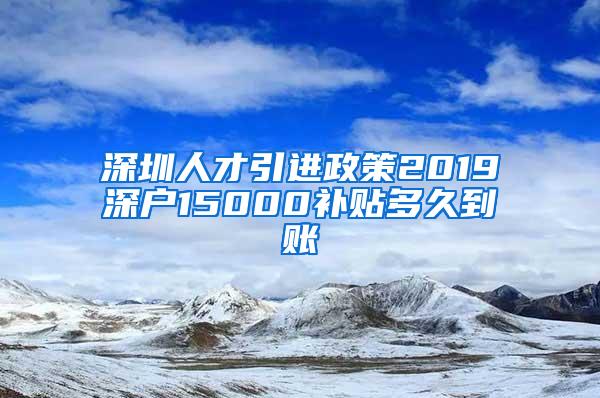 深圳人才引进政策2019深户15000补贴多久到账