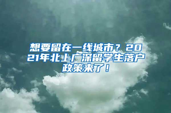 想要留在一线城市？2021年北上广深留学生落户政策来了！