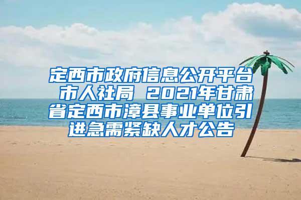 定西市政府信息公开平台 市人社局 2021年甘肃省定西市漳县事业单位引进急需紧缺人才公告