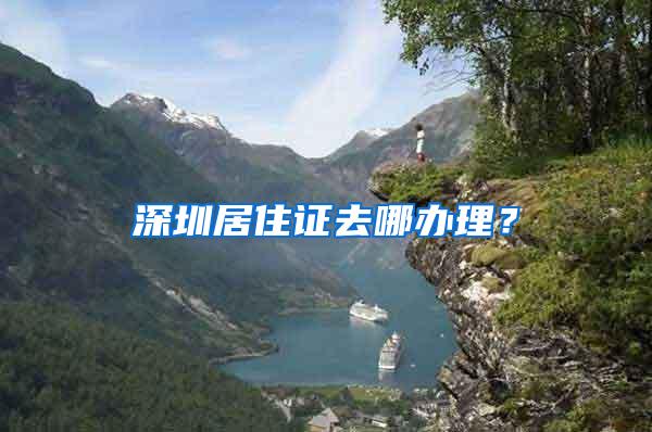 深圳居住证去哪办理？