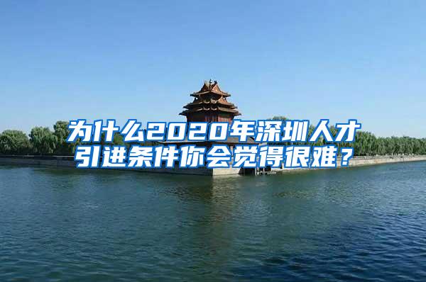 为什么2020年深圳人才引进条件你会觉得很难？