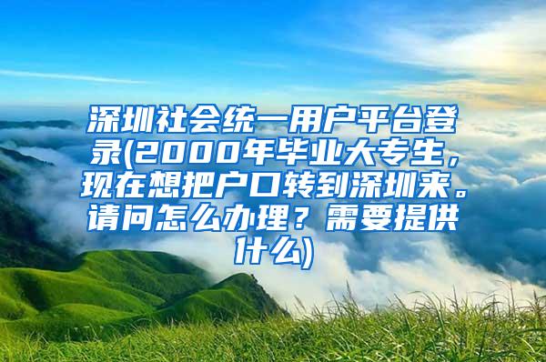 深圳社会统一用户平台登录(2000年毕业大专生，现在想把户口转到深圳来。请问怎么办理？需要提供什么)