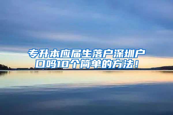 专升本应届生落户深圳户口吗10个简单的方法！