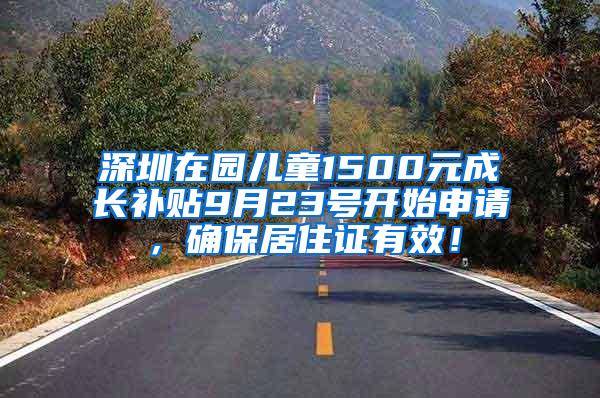 深圳在园儿童1500元成长补贴9月23号开始申请，确保居住证有效！