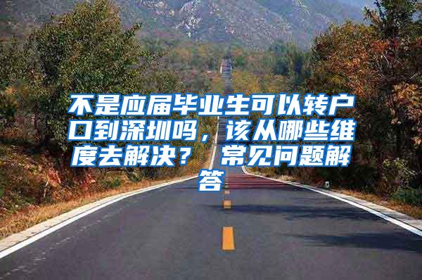 不是应届毕业生可以转户口到深圳吗，该从哪些维度去解决？ 常见问题解答