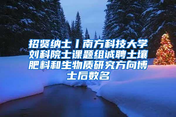 招贤纳士丨南方科技大学刘科院士课题组诚聘土壤肥料和生物质研究方向博士后数名