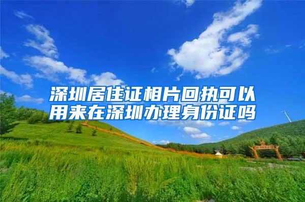 深圳居住证相片回执可以用来在深圳办理身份证吗