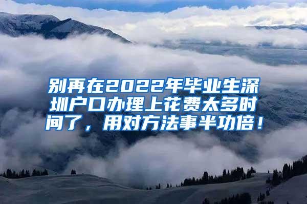 别再在2022年毕业生深圳户口办理上花费太多时间了，用对方法事半功倍！