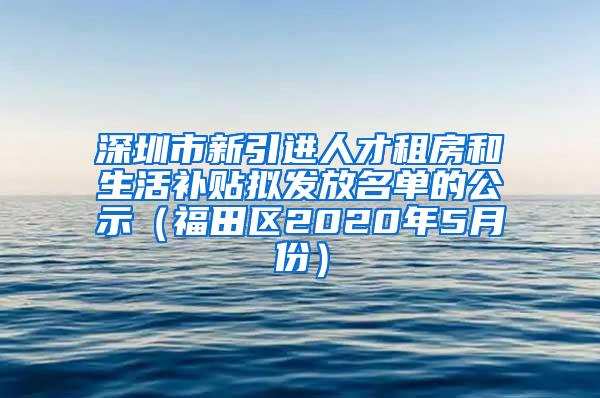 深圳市新引进人才租房和生活补贴拟发放名单的公示（福田区2020年5月份）