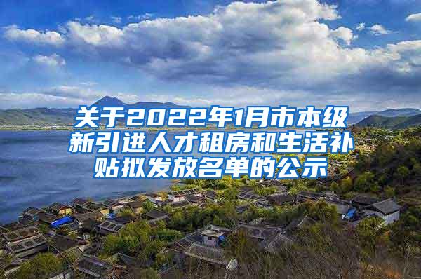 关于2022年1月市本级新引进人才租房和生活补贴拟发放名单的公示