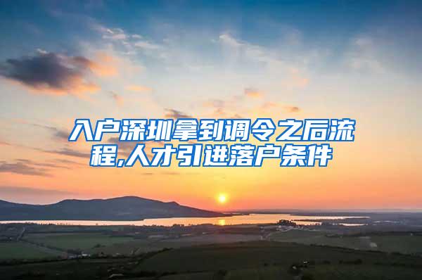 入户深圳拿到调令之后流程,人才引进落户条件