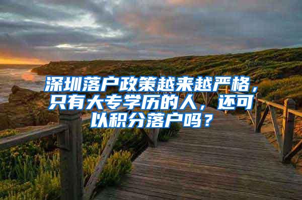 深圳落户政策越来越严格，只有大专学历的人，还可以积分落户吗？