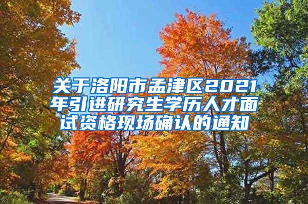 关于洛阳市孟津区2021年引进研究生学历人才面试资格现场确认的通知