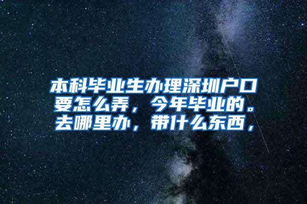 本科毕业生办理深圳户口要怎么弄，今年毕业的。去哪里办，带什么东西，