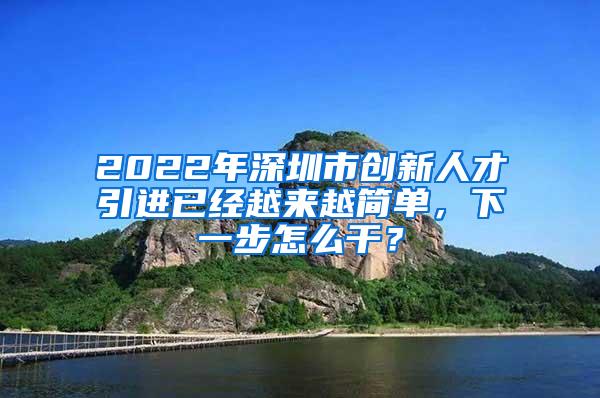 2022年深圳市创新人才引进已经越来越简单，下一步怎么干？