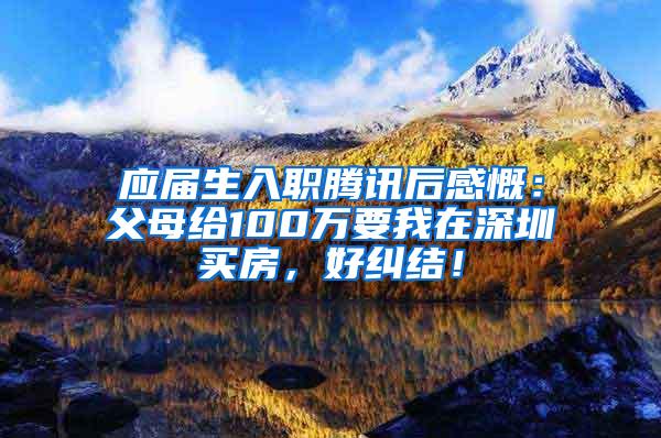 应届生入职腾讯后感慨：父母给100万要我在深圳买房，好纠结！