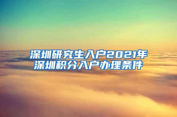 深圳研究生入户2021年深圳积分入户办理条件