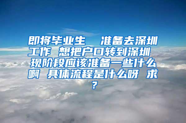 即将毕业生  准备去深圳工作 想把户口转到深圳 现阶段应该准备一些什么啊 具体流程是什么呀 求？