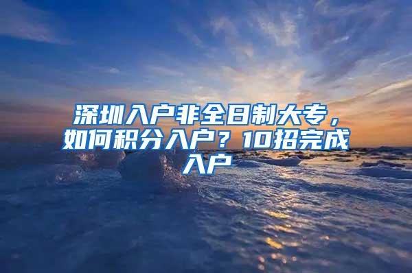 深圳入户非全日制大专，如何积分入户？10招完成入户