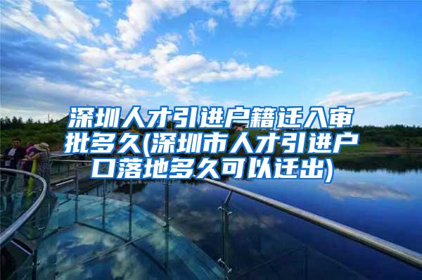 深圳人才引进户籍迁入审批多久(深圳市人才引进户口落地多久可以迁出)