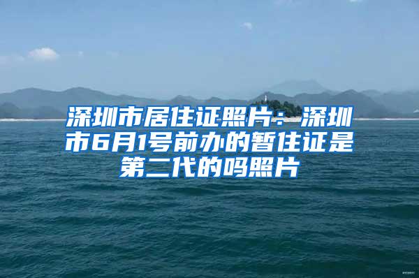 深圳市居住证照片：深圳市6月1号前办的暂住证是第二代的吗照片