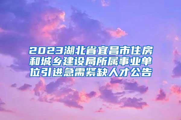 2023湖北省宜昌市住房和城乡建设局所属事业单位引进急需紧缺人才公告