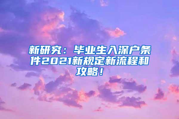 新研究：毕业生入深户条件2021新规定新流程和攻略！