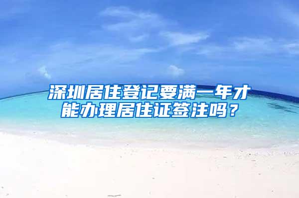 深圳居住登记要满一年才能办理居住证签注吗？