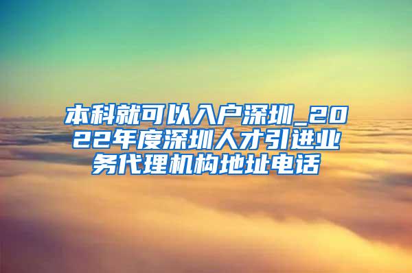 本科就可以入户深圳_2022年度深圳人才引进业务代理机构地址电话