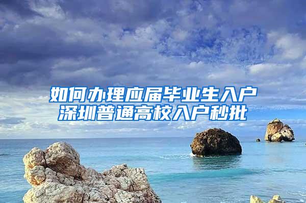 如何办理应届毕业生入户深圳普通高校入户秒批