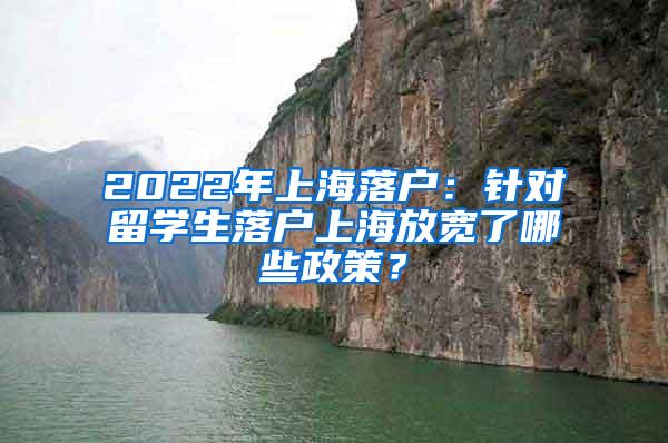 2022年上海落户：针对留学生落户上海放宽了哪些政策？