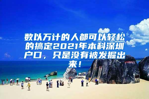 数以万计的人都可以轻松的搞定2021年本科深圳户口，只是没有被发掘出来！