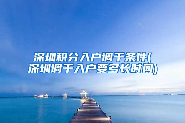 深圳积分入户调干条件(深圳调干入户要多长时间)