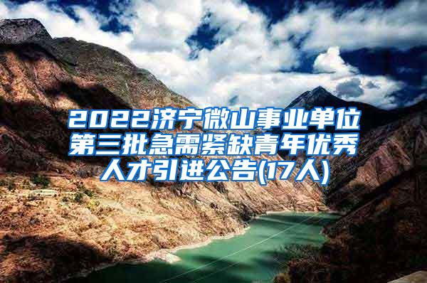 2022济宁微山事业单位第三批急需紧缺青年优秀人才引进公告(17人)