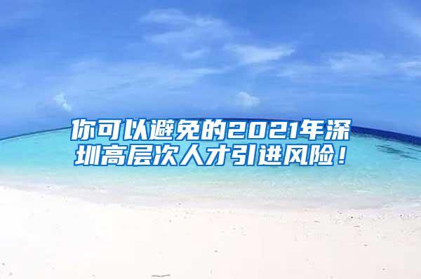 你可以避免的2021年深圳高层次人才引进风险！