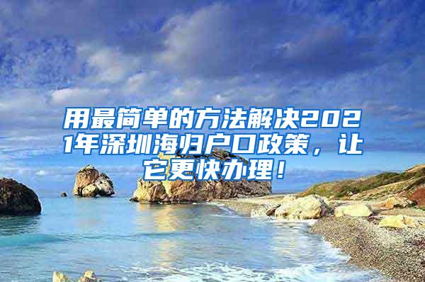 用最简单的方法解决2021年深圳海归户口政策，让它更快办理！