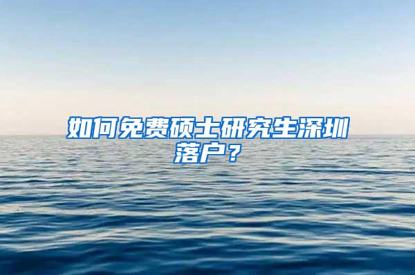 如何免费硕士研究生深圳落户？