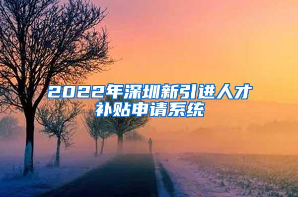 2022年深圳新引进人才补贴申请系统