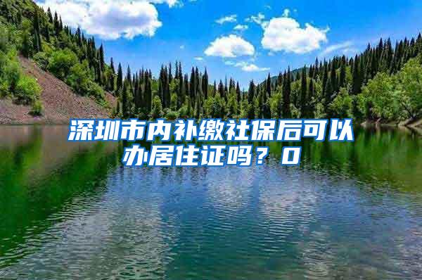 深圳市内补缴社保后可以办居住证吗？0