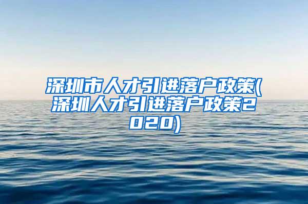 深圳市人才引进落户政策(深圳人才引进落户政策2020)