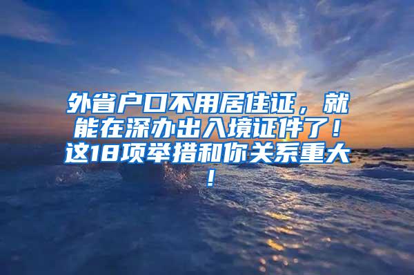 外省户口不用居住证，就能在深办出入境证件了！这18项举措和你关系重大！