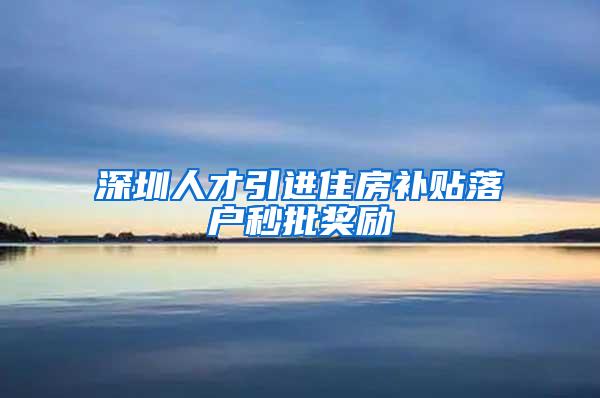 深圳人才引进住房补贴落户秒批奖励