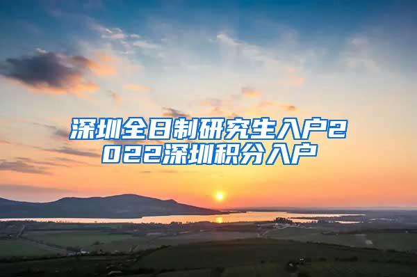 深圳全日制研究生入户2022深圳积分入户