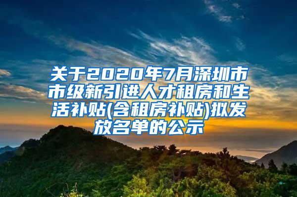 关于2020年7月深圳市市级新引进人才租房和生活补贴(含租房补贴)拟发放名单的公示