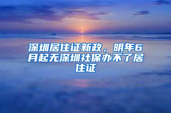 深圳居住证新政，明年6月起无深圳社保办不了居住证